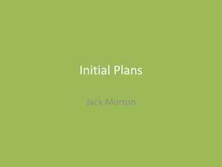 Initial Plans
Jack Morton
 