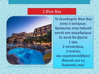2.Blue Bay
Το ξενοδοχείο Blue Bay
είναι 5 αστέρων.
Βρίσκεται στην Ιαλυσό
κοντά στο αεροδρόμιο.
Σε αυτό θα βρείτε
1 spa,
2 εστιατόρια,
2 πισίνες
και νεροτσουλήθρες!
Ιδανικό για τις
διακοπές σας!
 