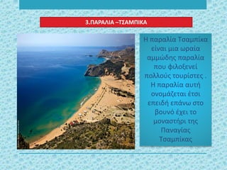 Η παραλία Τσαμπίκα
είναι μια ωραία
αμμώδης παραλία
που φιλοξενεί
πολλούς τουρίστες .
Η παραλία αυτή
ονομάζεται έτσι
επειδή επάνω στο
βουνό έχει το
μοναστήρι της
Παναγίας
Τσαμπίκας
3.ΠΑΡΑΛΙΑ –ΤΣΑΜΠΙΚΑ
 