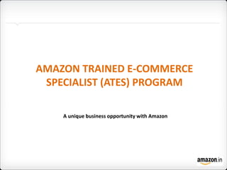 AMAZON TRAINED E-COMMERCE
SPECIALIST (ATES) PROGRAM
A unique business opportunity with Amazon
 