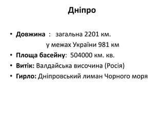 Дніпро
• Довжина : загальна 2201 км.
у межах України 981 км
• Площа басейну: 504000 км. кв.
• Витік: Валдайська височина (Росія)
• Гирло: Дніпровський лиман Чорного моря
 