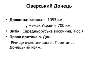 Сіверський Донець
• Довжина: загальна 1053 км.
у межах України 700 км.
• Витік: Середньоруська височина, Росія
• Права притока р. Дон
Річище дуже звивисте . Перетинає
Донецький кряж.
 