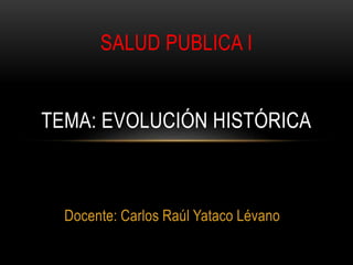 Docente: Carlos Raúl Yataco Lévano
SALUD PUBLICA I
TEMA: EVOLUCIÓN HISTÓRICA
 