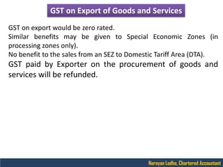 Narayan Lodha, Chartered Accountant
GST on export would be zero rated.
Similar benefits may be given to Special Economic Z...