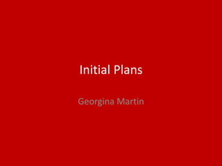 Initial Plans
Georgina Martin
 