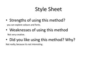 Style Sheet
• Strengths of using this method?
you can explore colours and fonts.
• Weaknesses of using this method
Not very creative.
• Did you like using this method? Why?
Not really, because its not interesting.
 