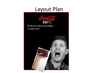 Layout Plan
Ill tell you what else helps….
a coke zero!
 