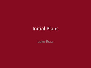 Initial Plans
Luke Ross
 