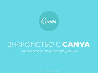 ЗНАКОМСТВО C CANVA
онлайн сервис графического дизайна
Изображение: https://ﬂic.kr/p/JxBSzM
 