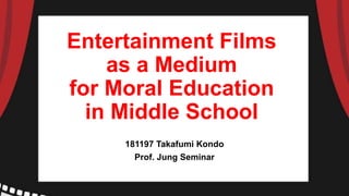 Entertainment Films
as a Medium
for Moral Education
in Middle School
181197 Takafumi Kondo
Prof. Jung Seminar
 