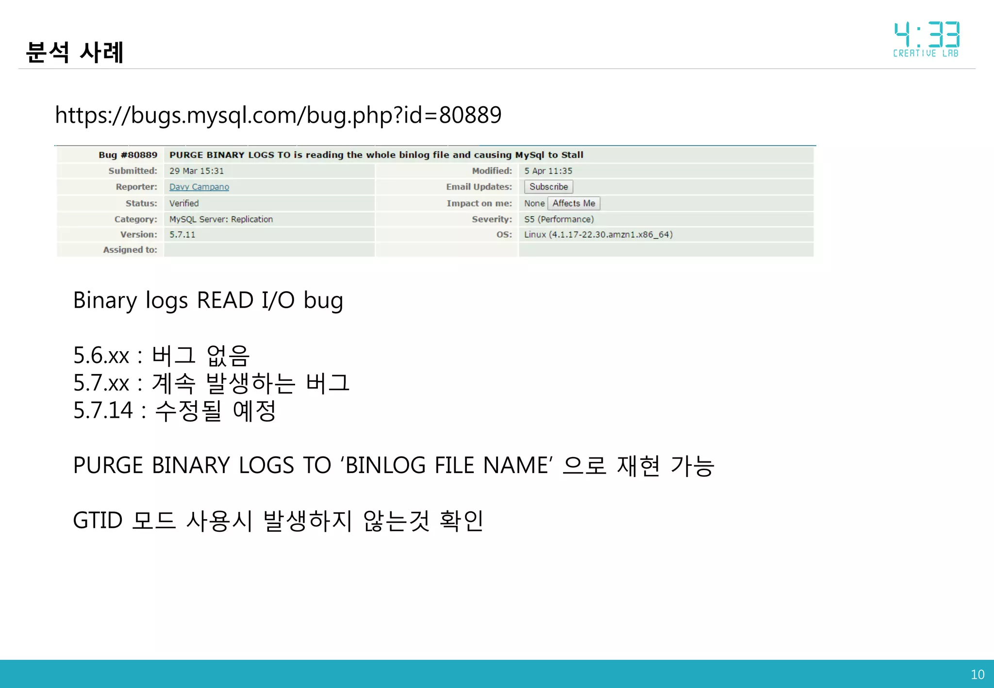 10
https://bugs.mysql.com/bug.php?id=80889
분석 사례
Binary logs READ I/O bug
5.6.xx : 버그 없음
5.7.xx : 계속 발생하는 버그
5.7.14 : 수정될 예정
PURGE BINARY LOGS TO ‘BINLOG FILE NAME’ 으로 재현 가능
GTID 모드 사용시 발생하지 않는것 확인
 