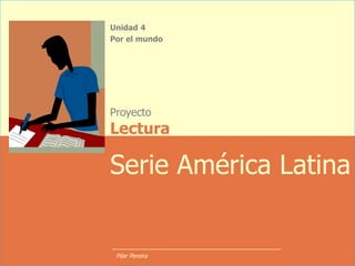 Unidad 4
Por el mundo
Serie América Latina
Proyecto
Lectura
Pilar Pereira
 