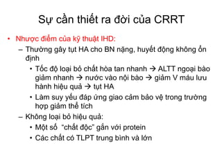 Sự cần thiết ra đời của CRRT
• Nhược điểm của kỹ thuật IHD:
– Thường gây tụt HA cho BN nặng, huyết động không ổn
định
• Tố...