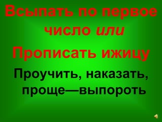 Всыпать по первое
число или
Прописать ижицу
Проучить, наказать,
проще—выпороть
 