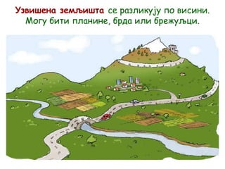 Узвишена земљишта се разликују по висини.
Могу бити планине, брда или брежуљци.
 