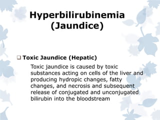 Hyperbilirubinemia
(Jaundice)
 Toxic Jaundice (Hepatic)
Toxic jaundice is caused by toxic
substances acting on cells of the liver and
producing hydropic changes, fatty
changes, and necrosis and subsequent
release of conjugated and unconjugated
bilirubin into the bloodstream
 