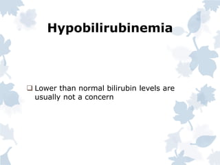 Hypobilirubinemia
 Lower than normal bilirubin levels are
usually not a concern
 