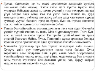 Хуний, байгалийн, ер нь нийт орчлонгийн хөгжлийг орчилт
шинжтэй гэдэг ойлгоц. Хэзээ нэгэн цагт үүссэн бүасэн бол
хувирсан байдлаар дараа нь дахин үүсэхийн тулд тохирсон цагтаа
үгүй болдог байх ёстой гэж тэд үздэг байв. Жишээ нь, хурд
яваандаа саатал, тайванд шилждэг; сайхан дээд хязгаартаа хүрээд
гутмаар муухай болдог; нүгэл нь буянд, буян нь нүгэлд шилждэг
гэж эртний хятадын сэтгэгчид бичсэн байна.
 Тэнгэр бол сайн сайхны манаан дахь хувь заяа мөн гэдэг Кун-зийн
үзлийг түүний ачийнх нь шавь Мэн-з үргэлжлүүлжээ. Гэвч Кун-
зээс ялгаатай нь гэвэл тэрээр Тэнгэрийн тухай ойлголтыг ардач
утгатай болгосон байна. Үүнд, Тэнгэрийн хүсэл эрмэлзэл бол ард
түмний хүсэл эрмэлзэлд яг адил тусгагддаг гэж Мэн-з номложээ.
 Мэн-зийн сургаснаар хүн бол төрөлх чанараараа сайн амьтан.
Хүмүүс сайн руу тэмүүлдгээрээ ижил тэгш байдаг. Хүнд
төрөлхийн олон мэдрэмж бий. Үүнд, санаа зовох мэдрэмжбол
хүнийгхайрлах үндэс; ичих, дургүйцэх мэдрэмжүүд бол шударга
ёсны үндэс; хүндэтгэл бол ёслолын үндэс; зөв, буруу хоёрыг
мэдрэх нь танин мэдэхүйн үндэс мөн.
 