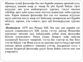 Шашны тухай философи бол янз бүрийн шашны ерөнхий үзэл,
зарчмууд, шашин ямар уг чанар ба үйл бүхий байдаг зэрэг
асуудлыг авч үзэн шийдвэрлэдэг сургаал, тэхдээ онолын
тайлбар, арга зүйн хувьд олон чиглэлд хуваагддаг тийм сургаал
мөн. Харин шашны философи бол аль нэг шашны агуулгыг
шууд зөвтгөж юм уу ямар нэг байдлаар засварласан янз бүрийн
ойлголт, зарчим, хэм хэмжээ, арга зүй боловсруулдаг сургаал
мөн.
Неотомизм. 1879 онд Ромын XIII Лев пап лам өөрийн нэг
лүндэн (энциклик)-дээ XIII зууны гэгээн доктор Фомагийн
сургаалыг католик сүм хийдүүдийн албан ёсны философи
болгон тунхаглажээ. Оюун ухаан, бишрэл хоёр хоёулаа
халдашгүй бүхэллэг чанартай, тэгээд бас тэдгээр нь бие биеэ
тэтгэж байдаг гэж Фома үзсэн нь католик шүтлэгтнүүд иргэний
соёлын орчин үеийнхээ төвшинд сэтгэж, амьдрахын хэзээ ч
гандан бууршгүй философи үндэс болж байна хэмээн пап лам
учирлажээ.
 