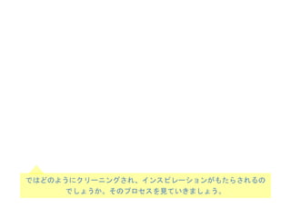 ではどのようにクリーニングされ、インスピレーションがもたらされるの
でしょうか。そのプロセスを見ていきましょう。
 