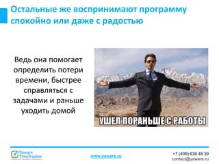 +7 (499) 638 48 39
contact@yaware.ru
www.yaware.ru
Ведь она помогает
определить потери
времени, быстрее
справляться с
задачами и раньше
уходить домой
Остальные же воспринимают программу
спокойно или даже с радостью
 