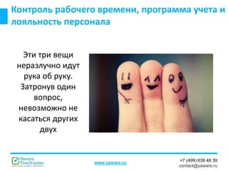 +7 (499) 638 48 39
contact@yaware.ru
www.yaware.ru
Контроль рабочего времени, программа учета и
лояльность персонала
Эти три вещи
неразлучно идут
рука об руку.
Затронув один
вопрос,
невозможно не
касаться других
двух
 