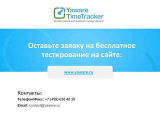 Контакты:
Телефон/Факс: +7 (499) 638 48 39
Email: contact@yaware.ru
www.yaware.ru
Оставьте заявку на бесплатное
тестирование на сайте:
 