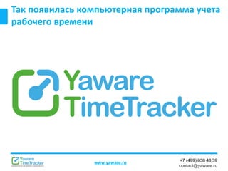 +7 (499) 638 48 39
contact@yaware.ru
www.yaware.ru
Так появилась компьютерная программа учета
рабочего времени
 