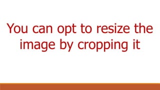You can opt to resize the
image by cropping it
 