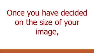 Once you have decided
on the size of your
image,
 