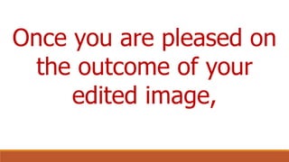 Once you are pleased on
the outcome of your
edited image,
 