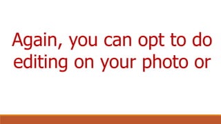 Again, you can opt to do
editing on your photo or
 