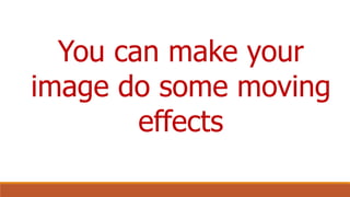 You can make your
image do some moving
effects
 