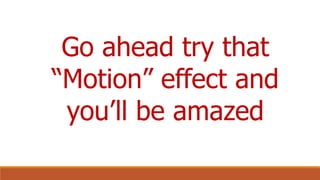 Go ahead try that
“Motion” effect and
you’ll be amazed
 
