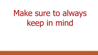 Make sure to always
keep in mind
 