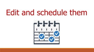 Edit and schedule them
 