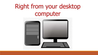 Right from your desktop
computer
 