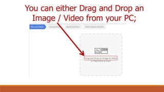 You can either Drag and Drop an
Image / Video from your PC;
 