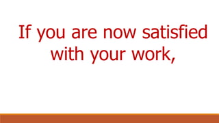 If you are now satisfied
with your work,
 