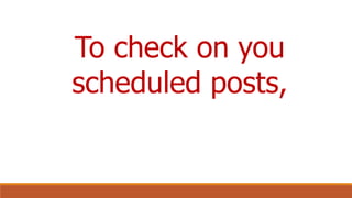 To check on you
scheduled posts,
 