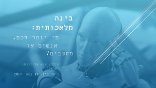 ‫בינה‬
‫מלאכותית‬:
‫חכם‬ ‫יותר‬ ‫מי‬,
‫או‬ ‫אנשים‬
‫מחשבים‬?
‫עודד‬,‫יונתן‬ ‫של‬ ‫אבא‬
‫ישראלי‬
‫ד‬ ‫כיתה‬'1,19‫במאי‬2017
 