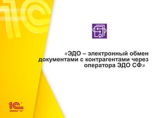 «ЭДО – электронный обмен
документами с контрагентами через
оператора ЭДО СФ» 
 
