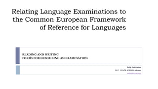 Relating Language Examinations to
the Common European Framework
of Reference for Languages
Nelly Zafeiriades
ELT STATE SCHOOL Advisor
nelzafeir@sch.gr
READING AND WRITING
FORMS FOR DESCRIBING AN EXAMINATION
 