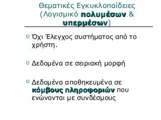 Θεματικές Εγκυκλοπαίδειες
(Λογισμικό πολυμέσωνπολυμέσων &
υπερμέσωνυπερμέσων)
 Όχι Έλεγχος συστήματος από το
χρήστη.
 Δεδομένα σε σειριακή μορφή
 Δεδομένα αποθηκευμένα σε
κόμβους πληροφοριώνκόμβους πληροφοριών που
ενώνονται με συνδέσμους
 