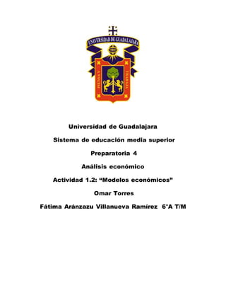 Universidad de Guadalajara
Sistema de educación media superior
Preparatoria 4
Análisis económico
Actividad 1.2: “Modelos económicos”
Omar Torres
Fátima Aránzazu Villanueva Ramírez 6°A T/M
 