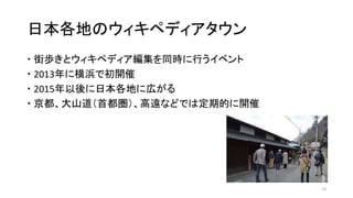 日本各地のウィキペディアタウン
 街歩きとウィキペディア編集を同時に行うイベント
 2013年に横浜で初開催
 2015年以後に日本各地に広がる
 京都、大山道（首都圏）、高遠などでは定期的に開催
20
 