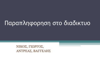 Παραπληφορηση στο διαδικτυο
ΝΙΚΟΣ, ΓΙΩΡΓΟΣ,
ΑΝΤΡΕΑΣ, ΒΑΓΓΕΛΗΣ
 