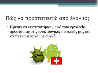 Πώς να προστατευτώ από έναν ιό;
• Πρέπει να εγκαταστήσουμε κάποια εργαλεία
προστασίας στις ηλεκτρονικές συσκευές μας και
να τα ενημερώνουμε συχνά.
 