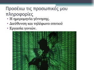 Προσέχω τις προσωπικές μου
πληροφορίες
• Η ημερομηνία γέννησης.
• Διεύθυνση και τηλέφωνο σπιτιού
• Εργασία γονιών.
 
