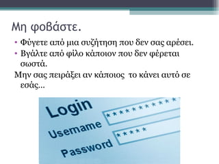 Μη φοβάστε.
• Φύγετε από μια συζήτηση που δεν σας αρέσει.
• Βγάλτε από φίλο κάποιον που δεν φέρεται
σωστά.
Μην σας πειράξει αν κάποιος το κάνει αυτό σε
εσάς…
 